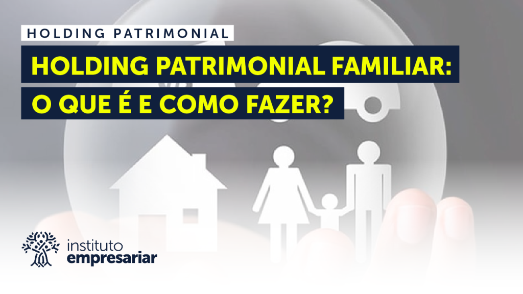 Holding Patrimonial Familiar O que é e como fazer